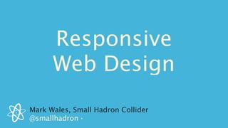 Responsive
      Web Design
Mark Wales, Small Hadron Collider
@smallhadron ·
 