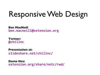 Responsive Web Design
Ben MacNeill
ben.macneill@extension.org

Twitter:
@chillnc

Presentation at:
slideshare.net/chillnc/

Demo ﬁles:
extension.org/share/netc/rwd/
 