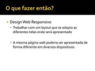    Design Web Responsivo
     Trabalhar com um layout que se adapta as
     diferentes telas onde será apresentado

     A mesma página web poderia ser apresentada de
     forma diferente em diversos dispositivos
 