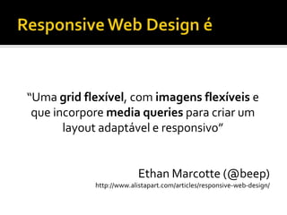 “Uma grid flexível, com imagens flexíveis e
 que incorpore media queries para criar um
       layout adaptável e responsivo”


                         Ethan Marcotte (@beep)
            http://www.alistapart.com/articles/responsive-web-design/
 