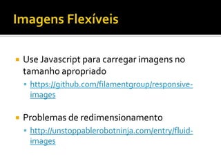    Use Javascript para carregar imagens no
    tamanho apropriado
     https://github.com/filamentgroup/responsive-
     images

   Problemas de redimensionamento
     http://unstoppablerobotninja.com/entry/fluid-
     images
 