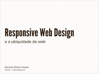 Responsive Web Design
e a ubiquidade da web




Eduardo Shiota Yasuda
@shiota | www.eshiota.com
 