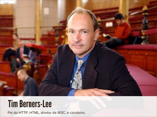 Tim Berners-Lee
Pai do HTTP, HTML, diretor da W3C, e cavaleiro.
 