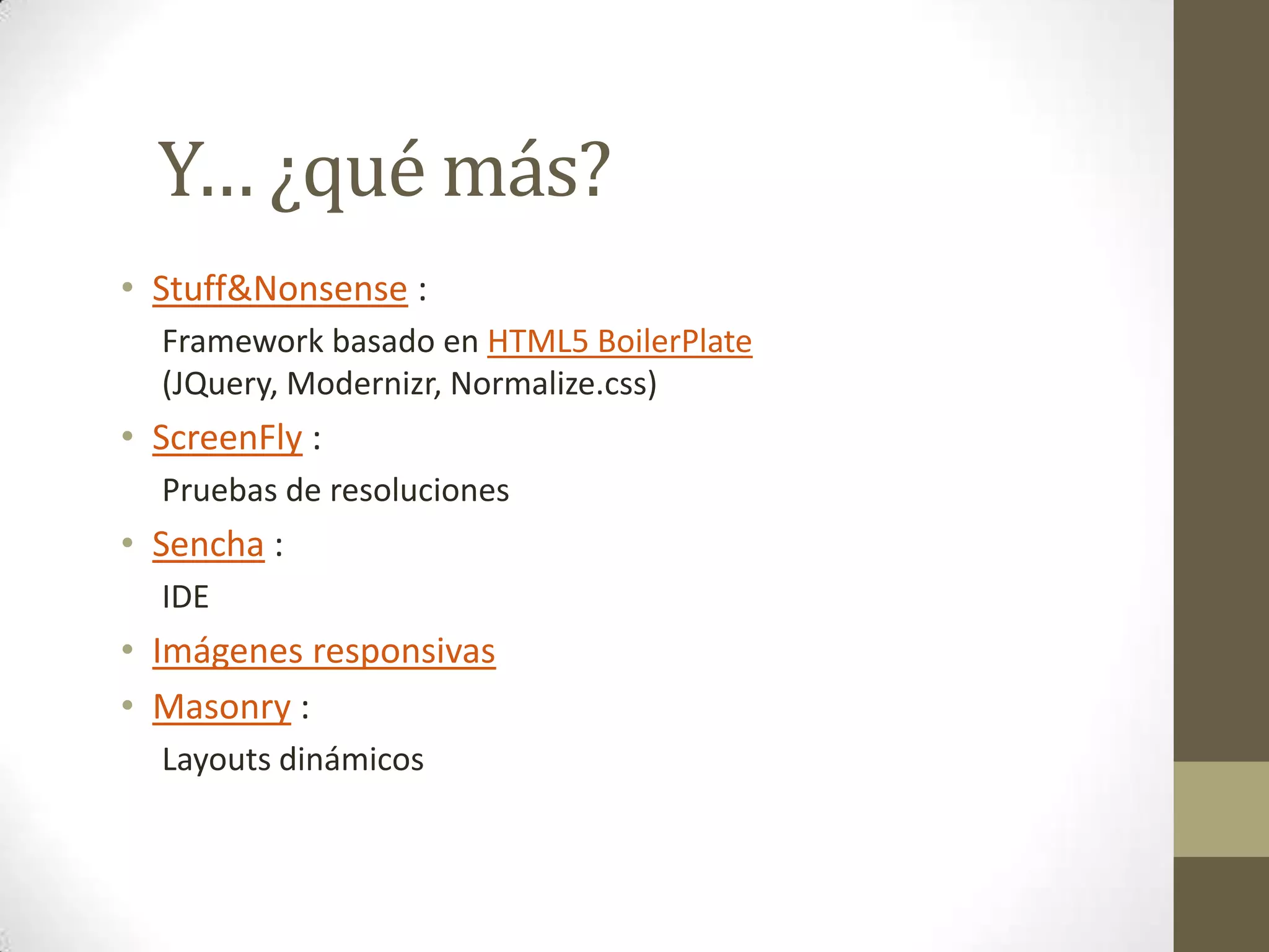 Y… ¿qué más?
• Stuff&Nonsense :
  Framework basado en HTML5 BoilerPlate
  (JQuery, Modernizr, Normalize.css)
• ScreenFly :
  Pruebas de resoluciones
• Sencha :
  IDE
• Imágenes responsivas
• Masonry :
  Layouts dinámicos
 