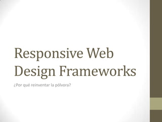 Responsive Web
Design Frameworks
¿Por qué reinventar la pólvora?
 