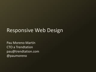Responsive Web Design

Pau Moreno Martín
CTO a Trendtation
pau@trendtation.com
@paumoreno
 