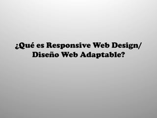 ¿Qué es Responsive Web Design/
   Diseño Web Adaptable?
 
