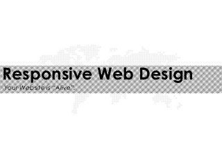 Responsive Web Design
Your Website is “Alive”.
 