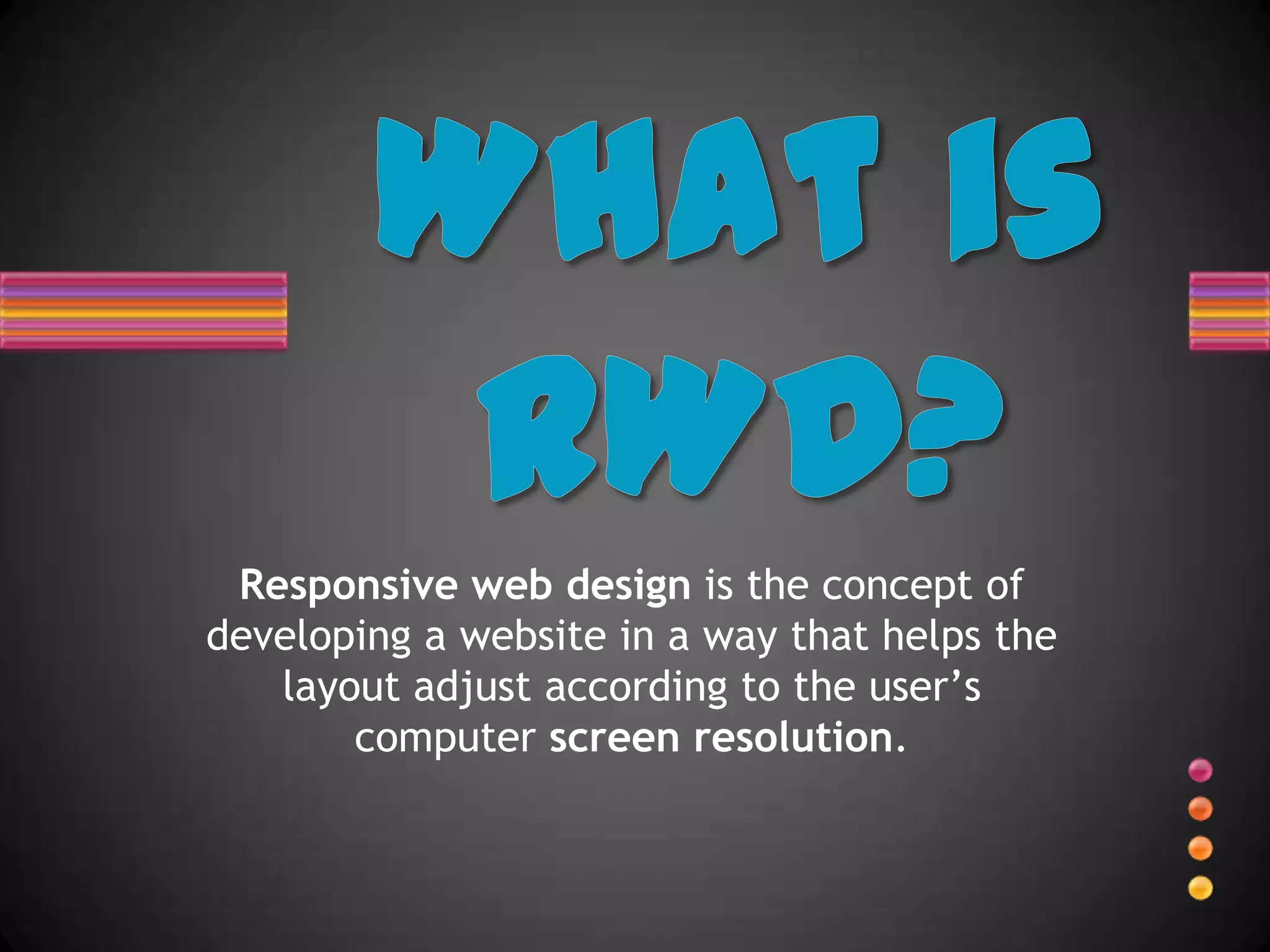 Responsive web design is the concept of
developing a website in a way that helps the
   layout adjust according to the user’s
       computer screen resolution.
 