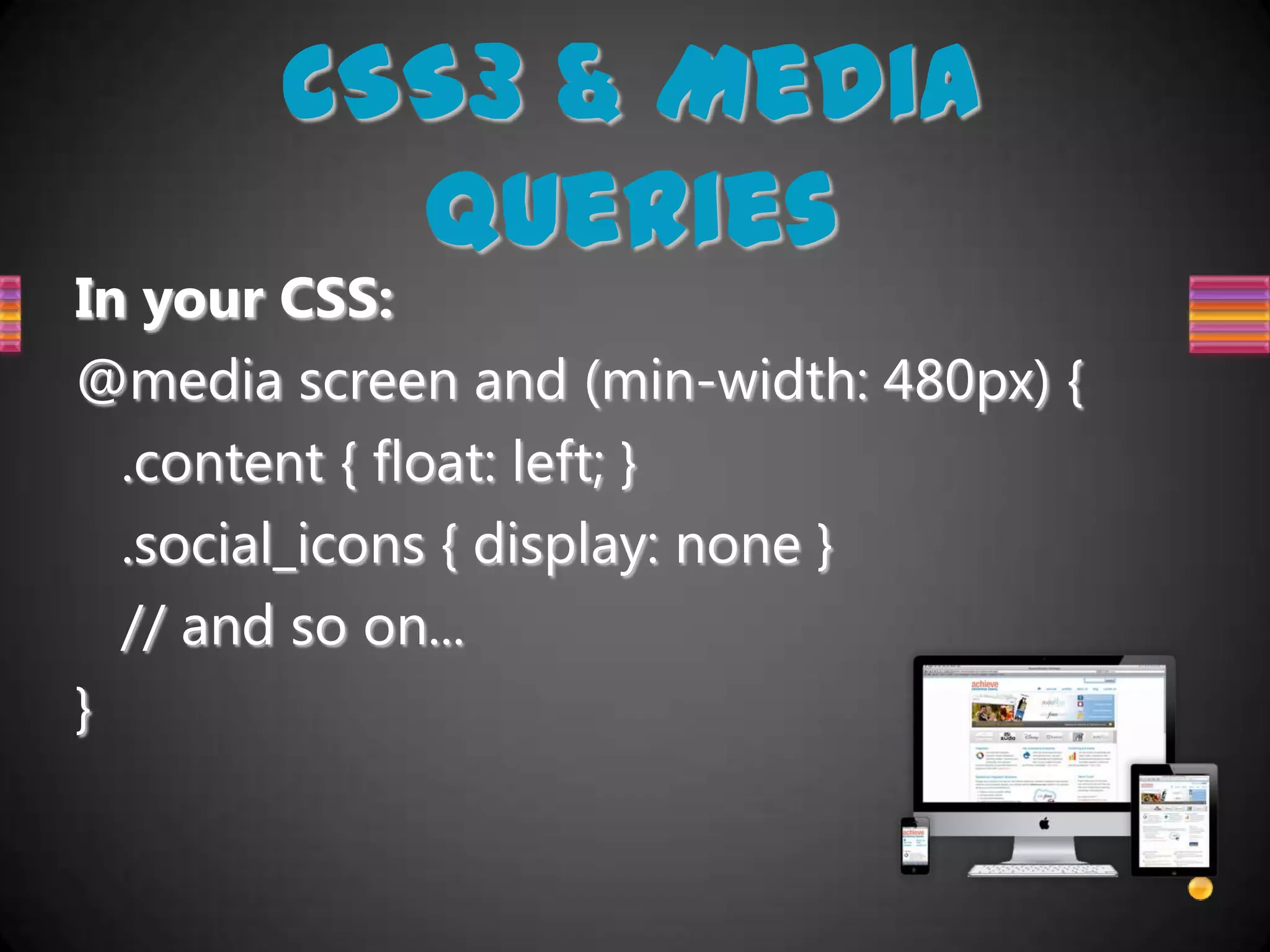 CSS3 & Media
         Queries
In your CSS:
@media screen and (min-width: 480px) {
  .content { float: left; }
  .social_icons { display: none }
  // and so on...
}
 
