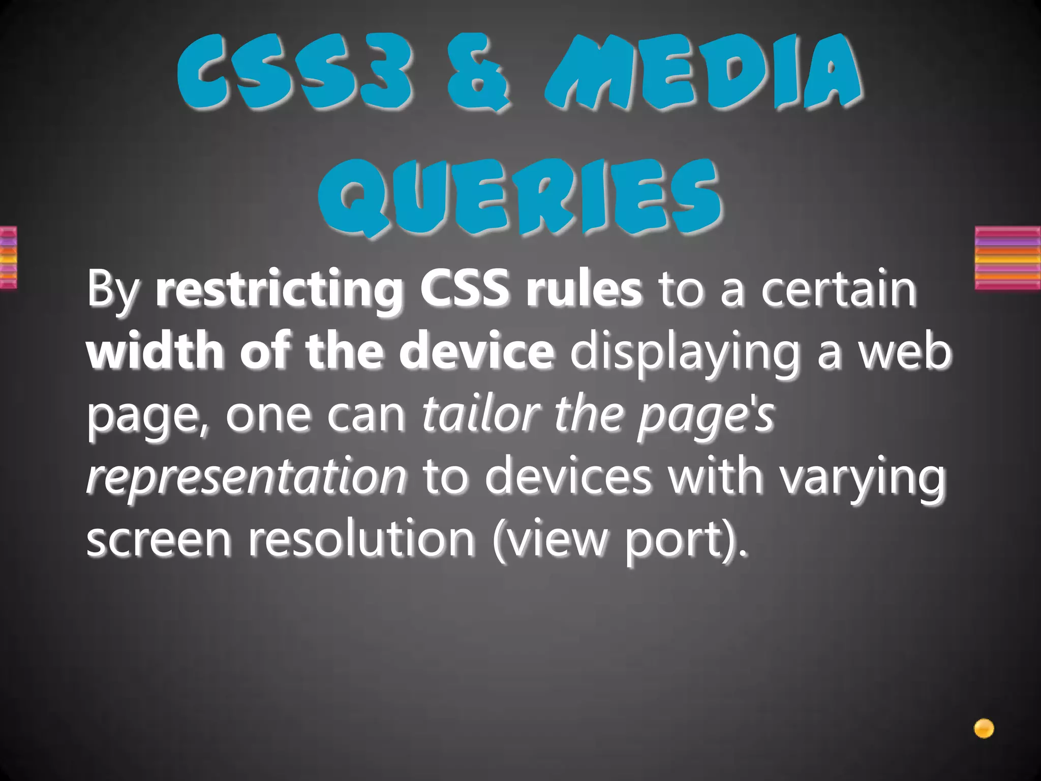 CSS3 & Media
      Queries
By restricting CSS rules to a certain
width of the device displaying a web
page, one can tailor the page's
representation to devices with varying
screen resolution (view port).
 