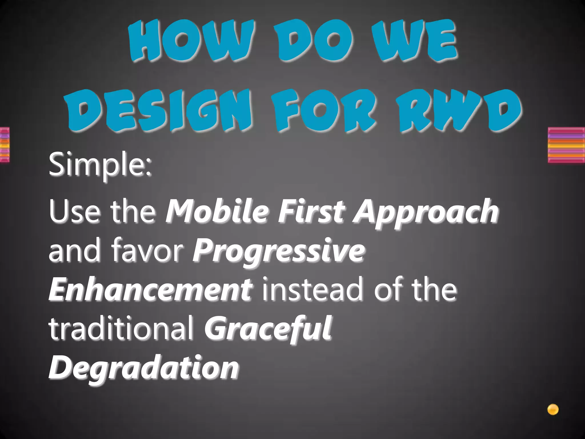 How do we
design for RWD
Simple:
Use the Mobile First Approach
and favor Progressive
Enhancement instead of the
traditional Graceful
Degradation
 