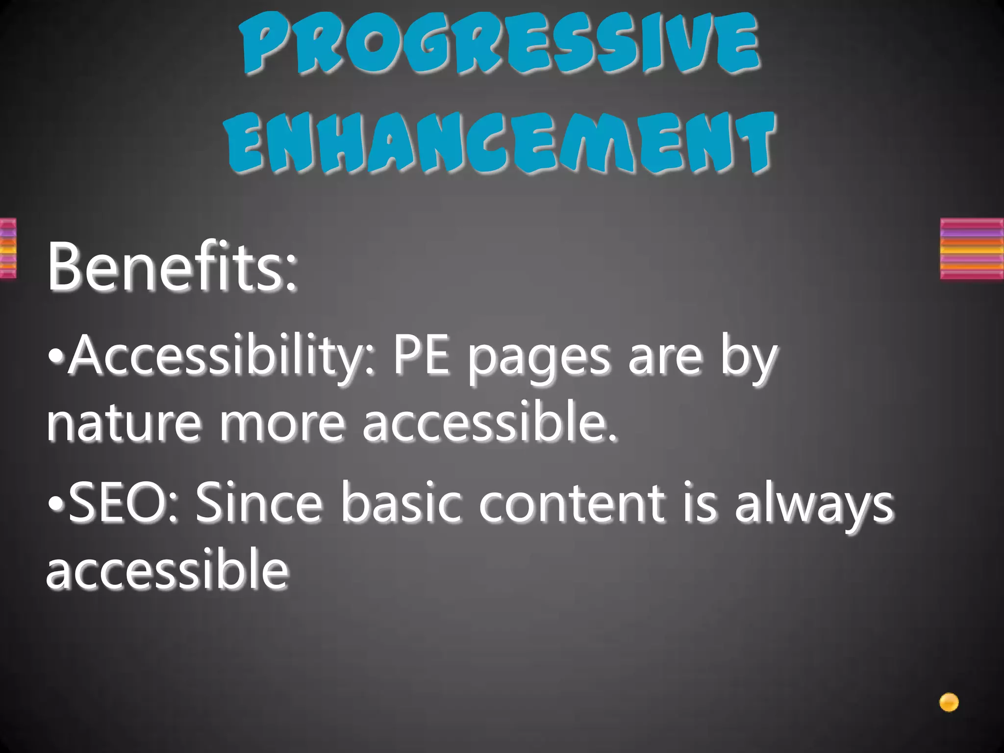 Progressive
       Enhancement
Benefits:
•Accessibility: PE pages are by
nature more accessible.
•SEO: Since basic content is always
accessible
 