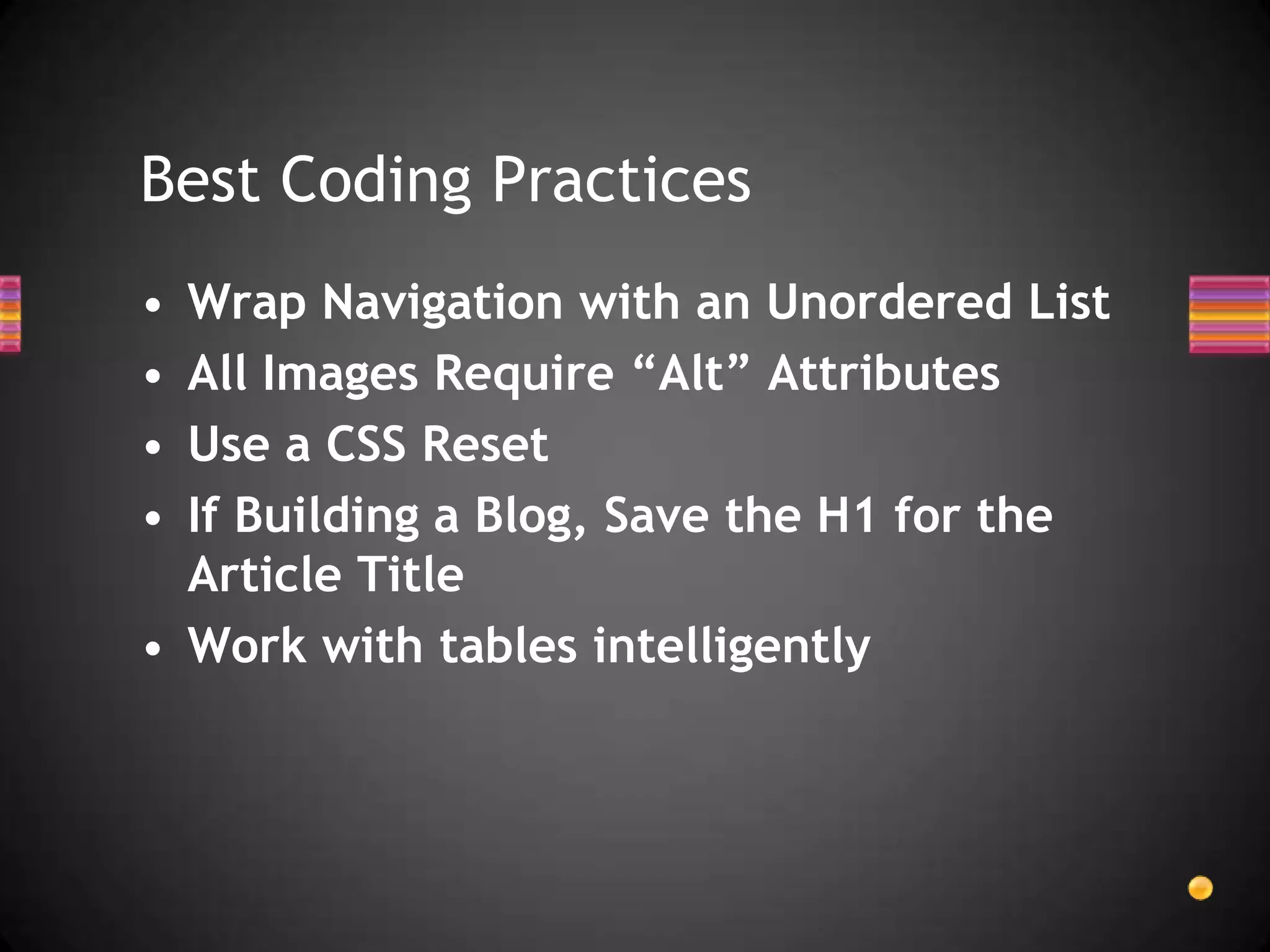 Best Coding Practices
• Wrap Navigation with an Unordered List
• All Images Require “Alt” Attributes
• Use a CSS Reset
• If Building a Blog, Save the H1 for the
  Article Title
• Work with tables intelligently
 