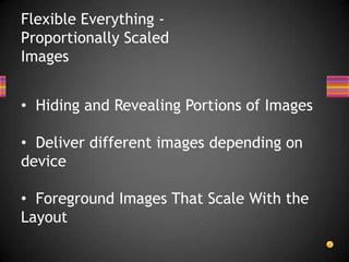 Flexible Everything -
Proportionally Scaled
Images


• Hiding and Revealing Portions of Images

• Deliver different images depending on
device

• Foreground Images That Scale With the
Layout
 