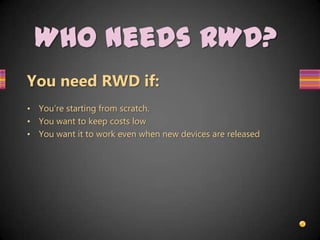 Who needs RWD?
You need RWD if:
• You’re starting from scratch.
• You want to keep costs low
• You want it to work even when new devices are released
 