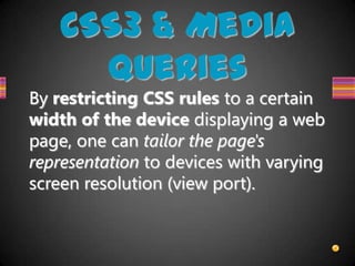 CSS3 & Media
      Queries
By restricting CSS rules to a certain
width of the device displaying a web
page, one can tailor the page's
representation to devices with varying
screen resolution (view port).
 