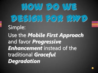 How do we
design for RWD
Simple:
Use the Mobile First Approach
and favor Progressive
Enhancement instead of the
traditional Graceful
Degradation
 
