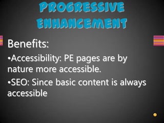 Progressive
       Enhancement
Benefits:
•Accessibility: PE pages are by
nature more accessible.
•SEO: Since basic content is always
accessible
 