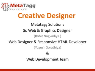 Creative Designer
            Metatagg Solutions
       Sr. Web & Graphics Designer
            (Rohit Nagvadiya )
Web Designer & Responsive HTML Developer
            (Yogesh Sorathiya)
                   &
         Web Development Team
 