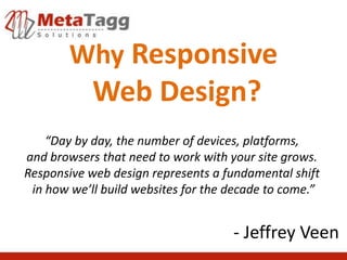 Why Responsive
            Web Design?
    “Day by day, the number of devices, platforms,
and browsers that need to work with your site grows.
Responsive web design represents a fundamental shift
 in how we’ll build websites for the decade to come.”


                                     - Jeffrey Veen
 