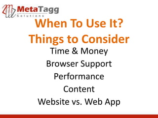 When To Use It?
Things to Consider
   Time & Money
  Browser Support
    Performance
       Content
 Website vs. Web App
 