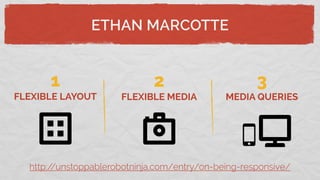 ETHAN MARCOTTE
http://unstoppablerobotninja.com/entry/on-being-responsive/
1
FLEXIBLE LAYOUT
2
FLEXIBLE MEDIA
3
MEDIA QUERIES
 