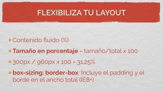 FLEXIBILIZA TU LAYOUT
Contenido ﬂuido (%)
Tamaño en porcentaje = tamaño/total x 100
300px / 960px x 100 = 31.25%
box-sizing: border-box. Incluye el padding y el
borde en el ancho total (IE8+)
 