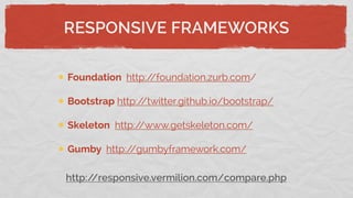 RESPONSIVE FRAMEWORKS
Foundation http://foundation.zurb.com/
Bootstrap http://twitter.github.io/bootstrap/
Skeleton http://www.getskeleton.com/
Gumby http://gumbyframework.com/
http://responsive.vermilion.com/compare.php
 
