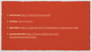 artvisual http://www.artvisual.net/
twitter @javiarques
ejemplo https://github.com/frontenders/responsive-talk
presentación http://www.slideshare.net/
JavierArquesHernndez
 