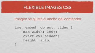 FLEXIBLE IMAGES CSS
Imagen se ajusta al ancho del contendor
img, embed, object, video {
max-width: 100%;
overflow: hidden;
height: auto;
}
 