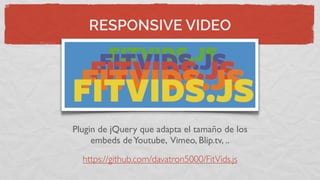 RESPONSIVE VIDEO
https://github.com/davatron5000/FitVids.js
Plugin de jQuery que adapta el tamaño de los
embeds deYoutube, Vimeo, Blip.tv, ..
 