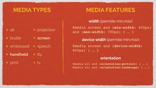 width (permite min,max)
@media screen and (min-width: 400px)
and (max-width: 700px) { … }
device width (permite min,max)
@media screen and (device-width:
800px) { … }
orientation
@media all and (orientation:portrait) { … }
@media all and (orientation:landscape) { … }
MEDIA TYPES MEDIA FEATURES
all
braille
embossed
handheld
print
projection
screen
speech
tty
tv
 
