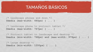 TAMAÑOS BÁSICOS
/* Landscape phones and down */
@media (max-width: 480px) { ... }
/* Landscape phone to portrait tablet */
@media (max-width: 767px) { ... }
/* Portrait tablet to landscape and desktop */
@media (min-width: 768px) and (max-width: 979px) { ... }
/* Large desktop */
@media (min-width: 1200px) { ... }
 
