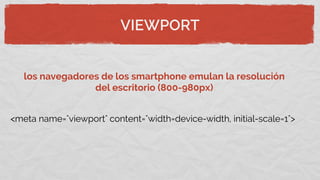 VIEWPORT
<meta name="viewport" content="width=device-width, initial-scale=1">
los navegadores de los smartphone emulan la resolución
del escritorio (800-980px)
 