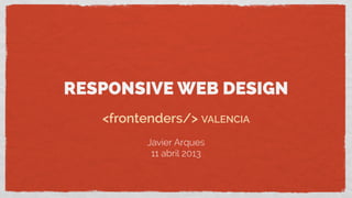 RESPONSIVE WEB DESIGN
<frontenders/> VALENCIA
Javier Arques
11 abril 2013
 