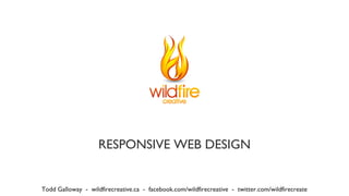 RESPONSIVE WEB DESIGN
Todd Galloway - wildfirecreative.ca - facebook.com/wildfirecreative - twitter.com/wildfirecreate
 