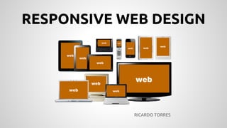 RESPONSIVE WEB DESIGN
RICARDO TORRES
 