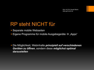 RP steht NICHT für
 Separate mobile Webseiten
 Eigene Programme für mobile Ausgabegeräte  „Apps“
 Die Möglichkeit, Webinhalte prinzipiell auf verschiedenen
Geräten zu öffnen, sondern diese möglichst optimal
darzustellen
Dipl.-Inf.(FH) Gerald Martin
www.germanis.de
 