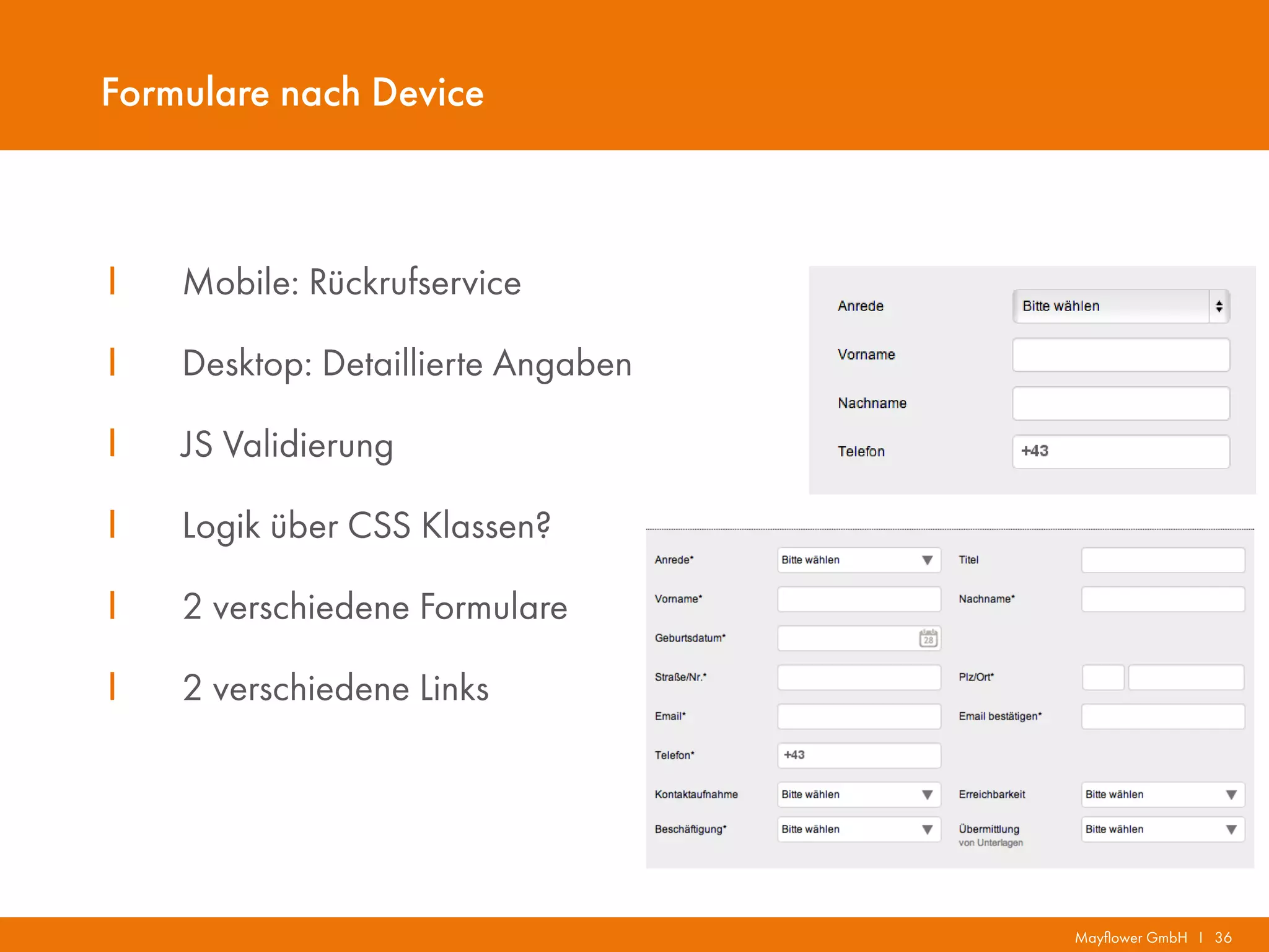 Mayflower GmbH I 36
Formulare nach Device
I Mobile: Rückrufservice
I Desktop: Detaillierte Angaben
I JS Validierung
I Logik über CSS Klassen?
I 2 verschiedene Formulare
I 2 verschiedene Links
 