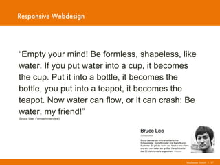 Mayflower GmbH I 37
Responsive Webdesign
“Empty your mind! Be formless, shapeless, like
water. If you put water into a cup, it becomes
the cup. Put it into a bottle, it becomes the
bottle, you put into a teapot, it becomes the
teapot. Now water can flow, or it can crash: Be
water, my friend!”
(Bruce Lee: Fernsehinterview)
 