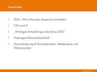 Mayflower GmbH I 5
Geschichte
I 2010: Ethan Marcotte, Responsive Architektur
I CSS Level 3
I „Wichtigste Entwicklungen des Jahres 2012“
I Heterogene Browserlandschaft
I Herausforderung für Konzeptionisten, Webdesigner und
Webentwickler
 