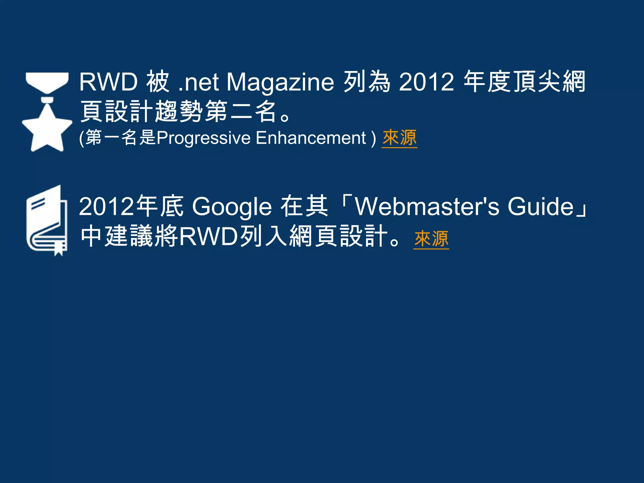 • RWD 被 .net Magazine 列為 2012 年度頂尖網
頁設計趨勢第二名。
(第一名是Progressive Enhancement ) 來源
• 2012年底 Google 在其「Webmaster's Guide」
中建議將RWD列入網頁設計。來源
 