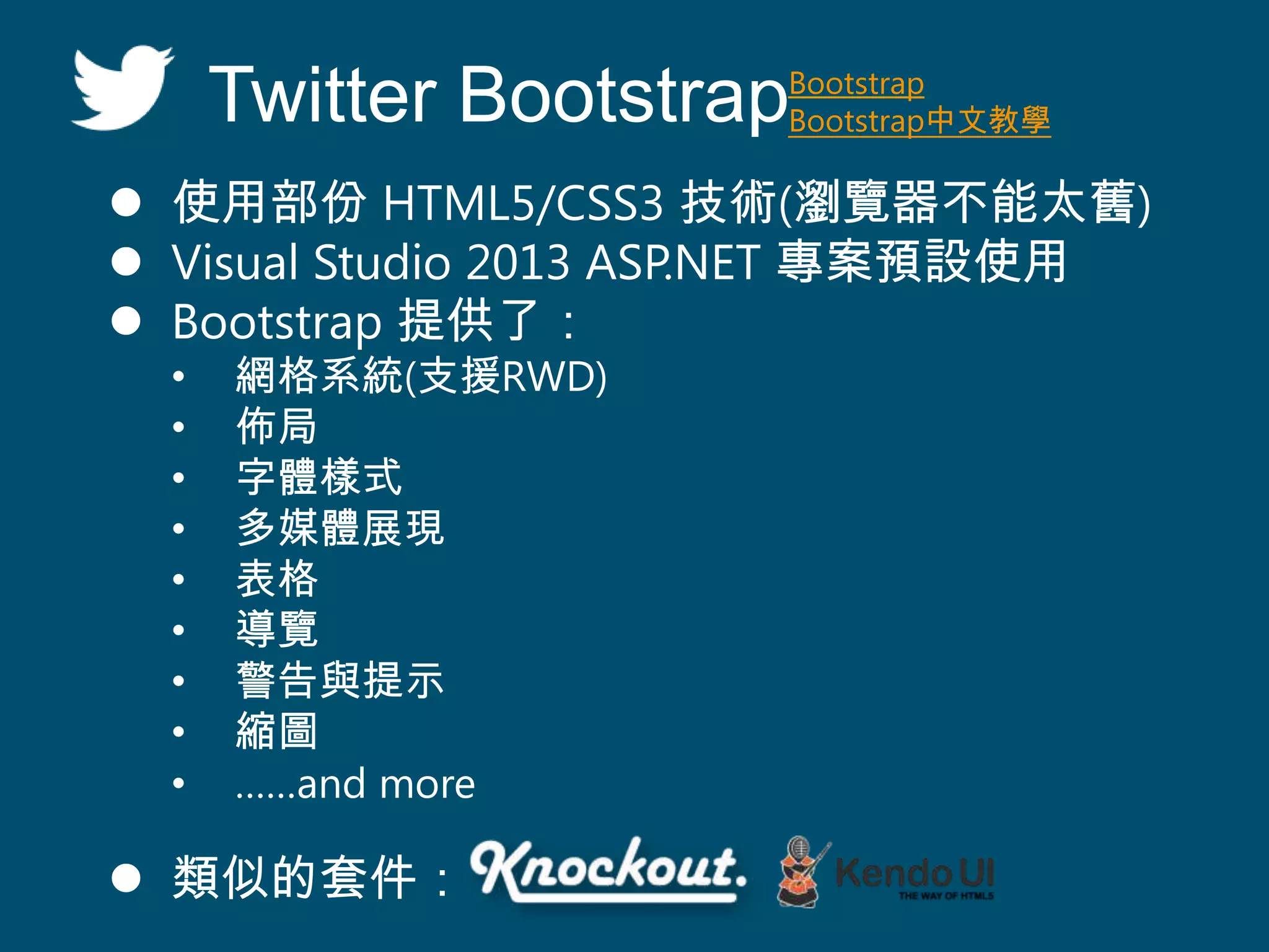 Twitter Bootstrap
 使用部份 HTML5/CSS3 技術(瀏覽器不能太舊)
 Visual Studio 2013 ASP.NET 專案預設使用
 Bootstrap 提供了：
• 網格系統(支援RWD)
• 佈局
• 字體樣式
• 多媒體展現
• 表格
• 導覽
• 警告與提示
• 縮圖
• ……and more
Bootstrap
Bootstrap中文教學
 類似的套件：
 