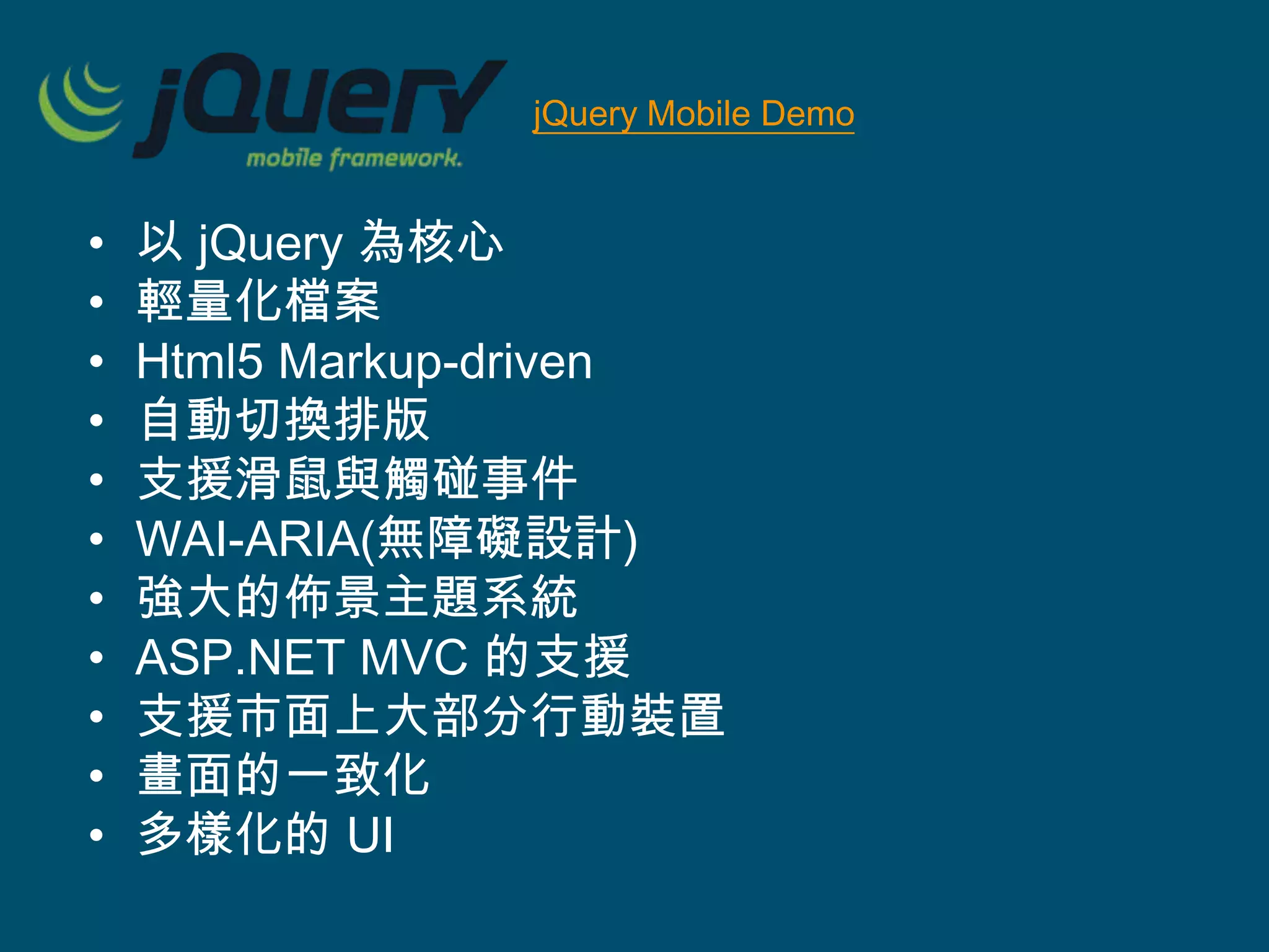 • 以 jQuery 為核心
• 輕量化檔案
• Html5 Markup-driven
• 自動切換排版
• 支援滑鼠與觸碰事件
• WAI-ARIA(無障礙設計)
• 強大的佈景主題系統
• ASP.NET MVC 的支援
• 支援市面上大部分行動裝置
• 畫面的一致化
• 多樣化的 UI
jQuery Mobile Demo
 