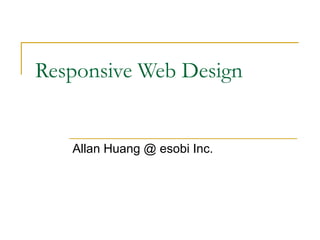 Responsive Web Design

Allan Huang @ esobi Inc.

 