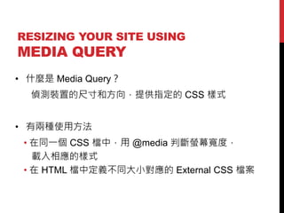 RESIZING YOUR SITE USING

MEDIA QUERY
? ʲN Media Query

ɜybõĳߴͷṩָ CSS ʽ
? ЃɷNʹ÷
? ͬһ CSS nУ @media ДΞĻȣ
dĘʽ
?  HTML nжxͬС External CSS n

 