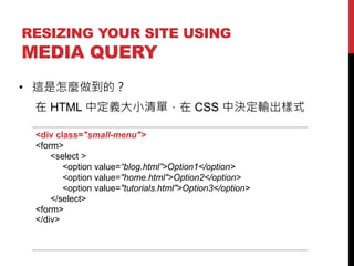 RESIZING YOUR SITE USING

MEDIA QUERY
? @Nģ

 HTML жxСΣ CSS ЛQݔʽ
<div class="small-menu">
<form>
<select >
<option value=blog.html>Option1</option>
<option value="home.html">Option2</option>
<option value="tutorials.html">Option3</option>
</select>
<form>
</div>

 