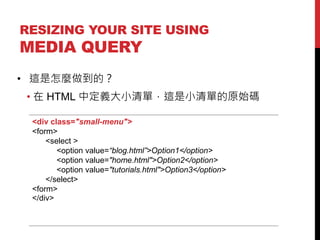 RESIZING YOUR SITE USING

MEDIA QUERY
? @Nģ

?  HTML жxСΣ@Сεԭʼa
<div class="small-menu">
<form>
<select >
<option value=blog.html>Option1</option>
<option value="home.html">Option2</option>
<option value="tutorials.html">Option3</option>
</select>
<form>
</div>

 