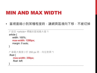 MIN AND MAX WIDTH
? ҕsСĳN̶ȕr׌W퓅^Kƣе
/* O <article> ˻`ą^ֵ */
article {
width: 100%;
max-width: 1280px;
margin: 0 auto;
}
/* 󌒶С 350 px rR */
.float {
max-width: 350px;
float: left;
}

 